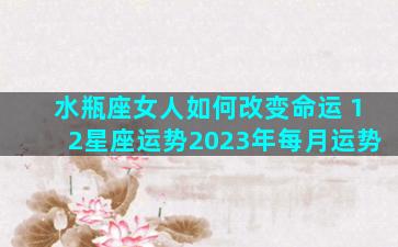 水瓶座女人如何改变命运 12星座运势2023年每月运势